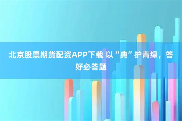 北京股票期货配资APP下载 以“典”护青绿，答好必答题
