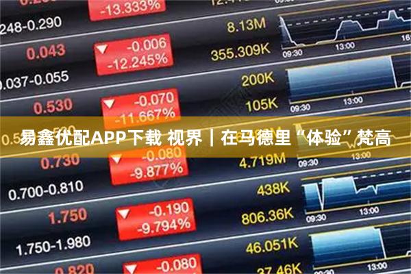 易鑫优配APP下载 视界｜在马德里“体验”梵高