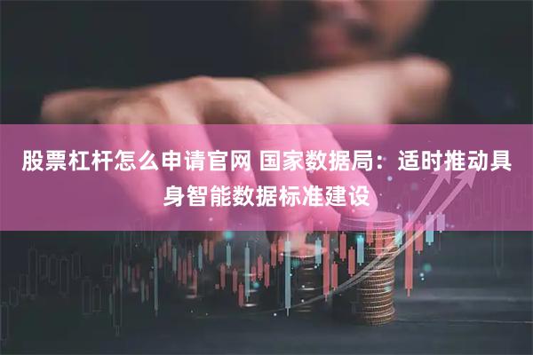 股票杠杆怎么申请官网 国家数据局：适时推动具身智能数据标准建设