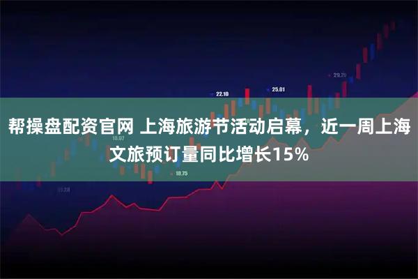 帮操盘配资官网 上海旅游节活动启幕，近一周上海文旅预订量同比增长15%