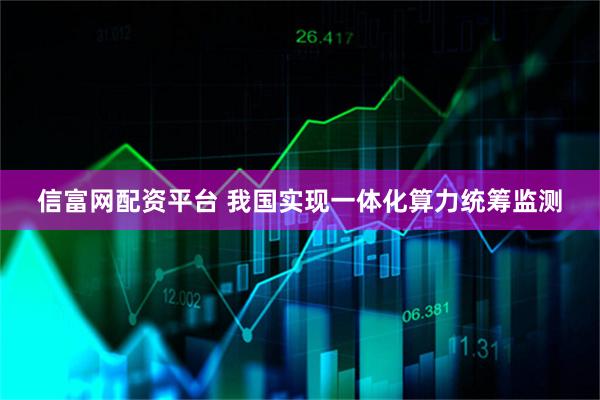 信富网配资平台 我国实现一体化算力统筹监测