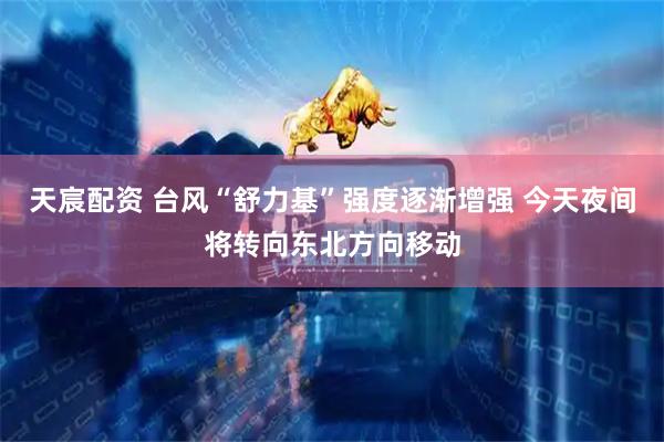 天宸配资 台风“舒力基”强度逐渐增强 今天夜间将转向东北方向移动