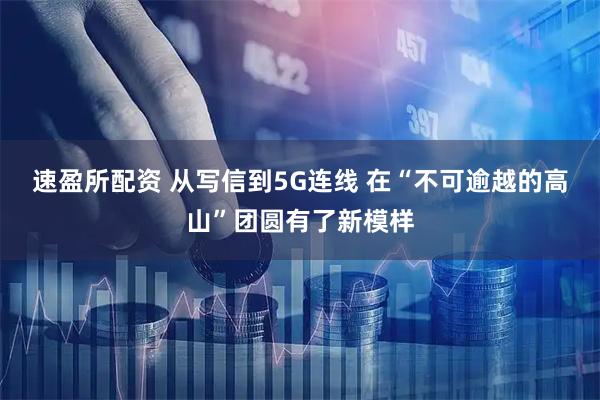 速盈所配资 从写信到5G连线 在“不可逾越的高山”团圆有了新模样