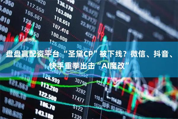 盘盘赢配资平台 “圣黛CP”被下线？微信、抖音、快手重拳出击“AI魔改”