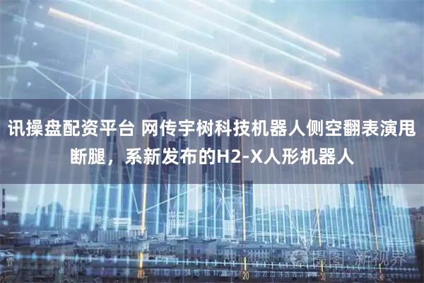 讯操盘配资平台 网传宇树科技机器人侧空翻表演甩断腿，系新发布的H2-X人形机器人